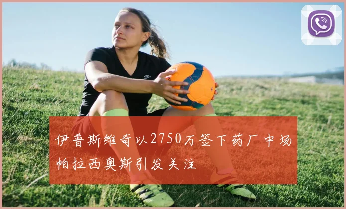 伊普斯维奇以2750万签下药厂中场帕拉西奥斯引发关注